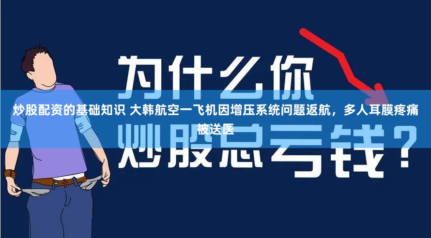 炒股配资的基础知识 大韩航空一飞机因增压系统问题返航，多人耳膜疼痛被送医