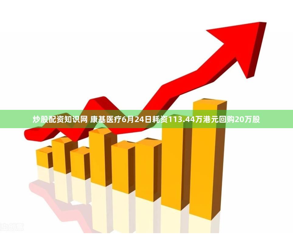 炒股配资知识网 康基医疗6月24日耗资113.44万港元回购20万股