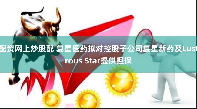 配资网上炒股配 复星医药拟对控股子公司复星新药及Lustrous Star提供担保