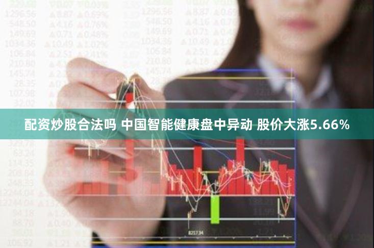 配资炒股合法吗 中国智能健康盘中异动 股价大涨5.66%