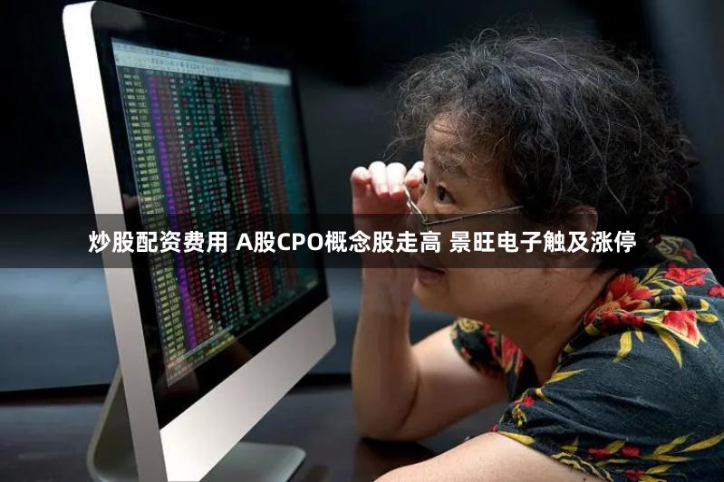 炒股配资费用 A股CPO概念股走高 景旺电子触及涨停