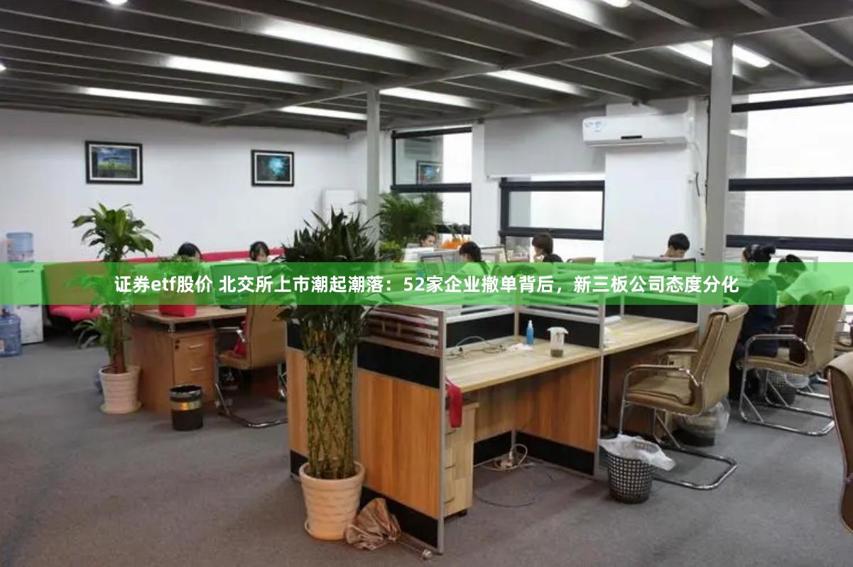 证券etf股价 北交所上市潮起潮落：52家企业撤单背后，新三板公司态度分化