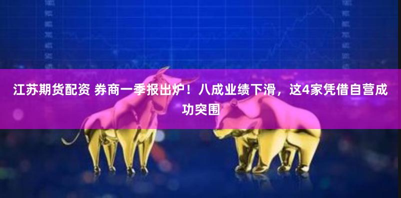 江苏期货配资 券商一季报出炉！八成业绩下滑，这4家凭借自营成功突围