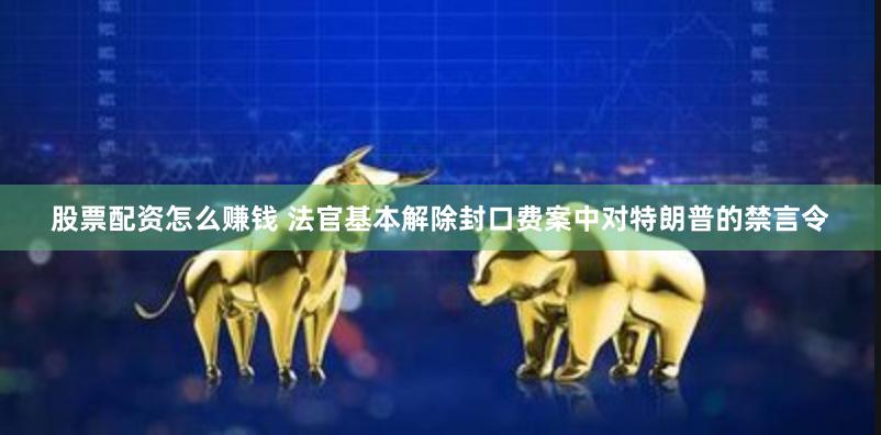 股票配资怎么赚钱 法官基本解除封口费案中对特朗普的禁言令