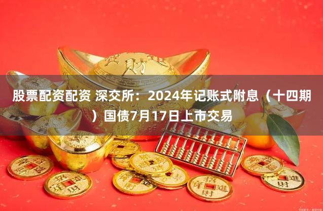 股票配资配资 深交所：2024年记账式附息（十四期）国债7月17日上市交易