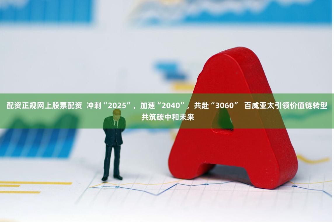 配资正规网上股票配资  冲刺“2025”，加速“2040”，共赴“3060”  百威亚太引领价值链转型 共筑碳中和未来