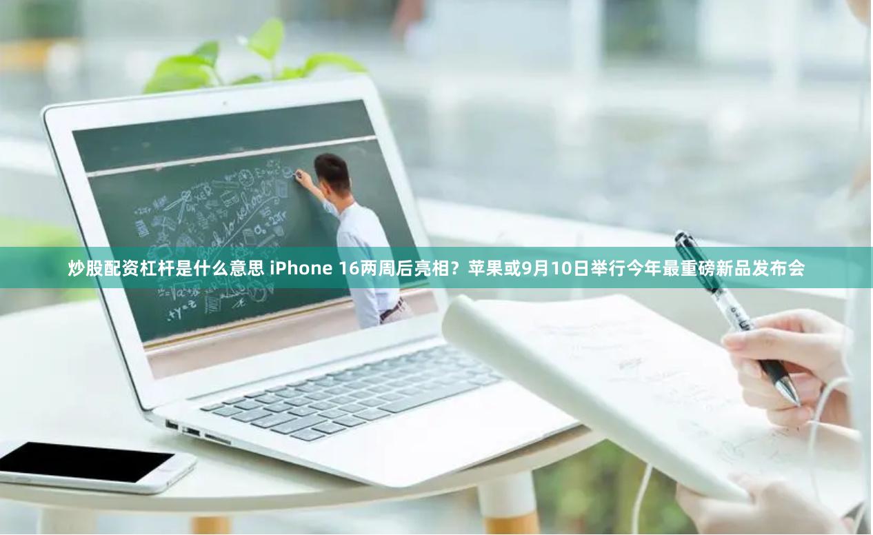 炒股配资杠杆是什么意思 iPhone 16两周后亮相？苹果或9月10日举行今年最重磅新品发布会