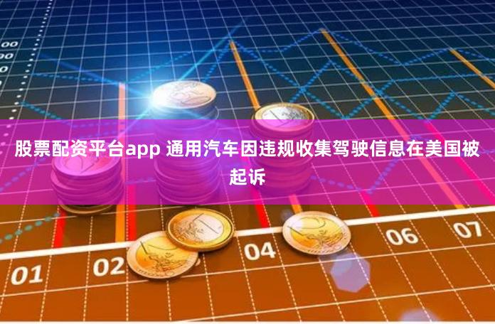 股票配资平台app 通用汽车因违规收集驾驶信息在美国被起诉