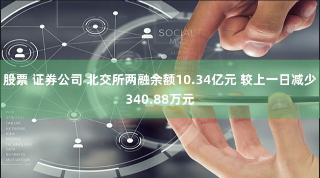 股票 证券公司 北交所两融余额10.34亿元 较上一日减少340.88万元