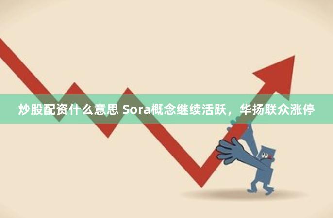 炒股配资什么意思 Sora概念继续活跃，华扬联众涨停