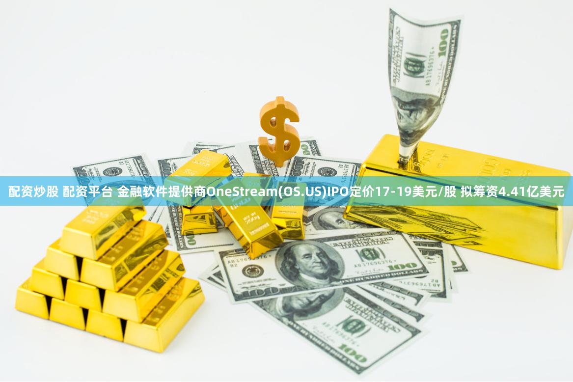 配资炒股 配资平台 金融软件提供商OneStream(OS.US)IPO定价17-19美元/股 拟筹资4.41亿美元