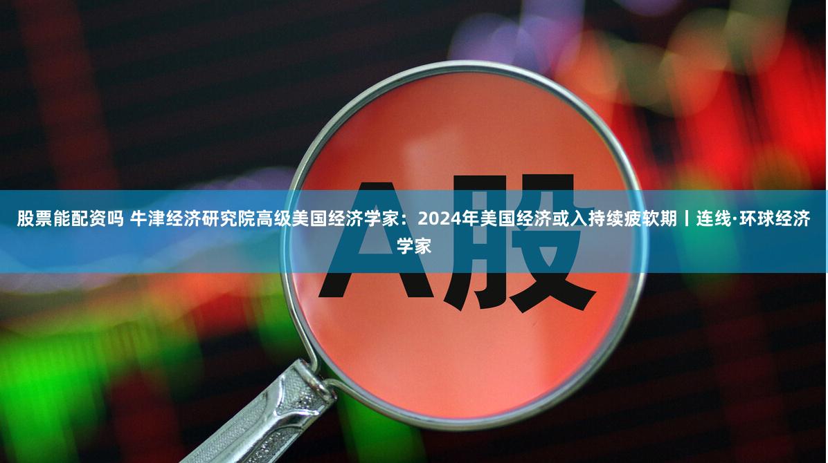 股票能配资吗 牛津经济研究院高级美国经济学家：2024年美国经济或入持续疲软期丨连线·环球经济学家