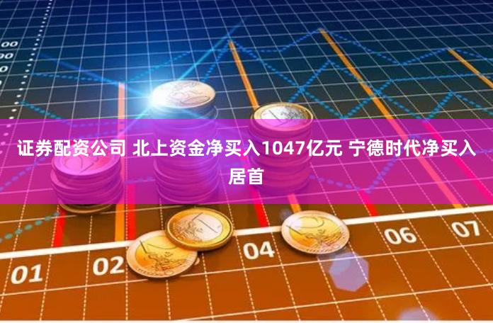 证券配资公司 北上资金净买入1047亿元 宁德时代净买入居首