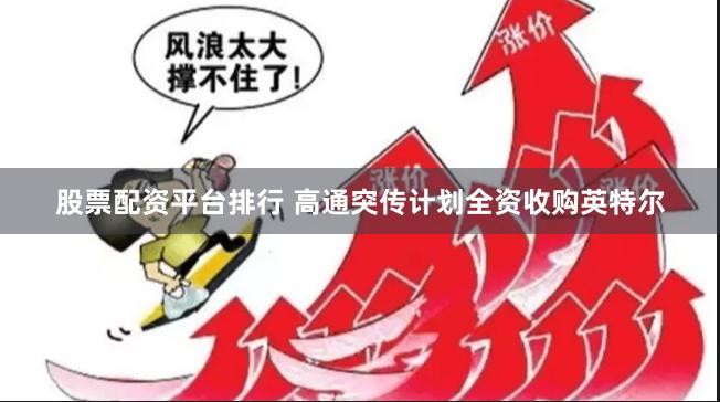 股票配资平台排行 高通突传计划全资收购英特尔