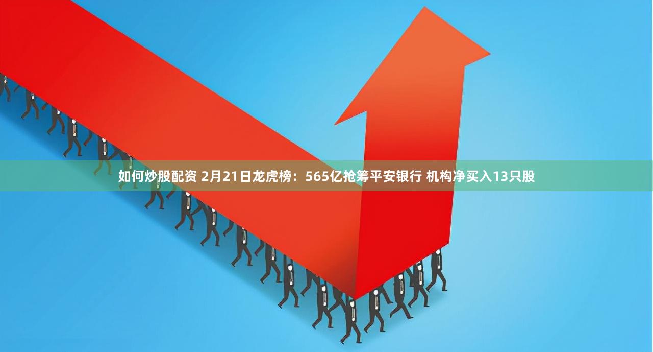 如何炒股配资 2月21日龙虎榜：565亿抢筹平安银行 机构净买入13只股